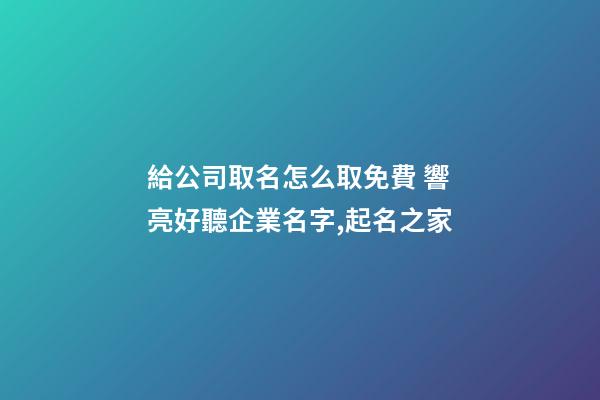 給公司取名怎么取免費 響亮好聽企業名字,起名之家-第1張-公司起名-玄機派